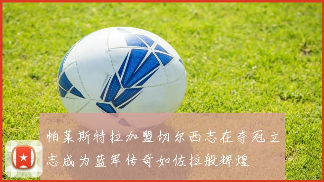 帕莱斯特拉加盟切尔西志在夺冠立志成为蓝军传奇如佐拉般辉煌