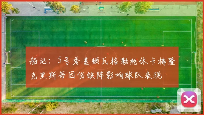 船记：5号秀基顿瓦格勒轮休卡梅隆克里斯蒂因伤缺阵影响球队表现