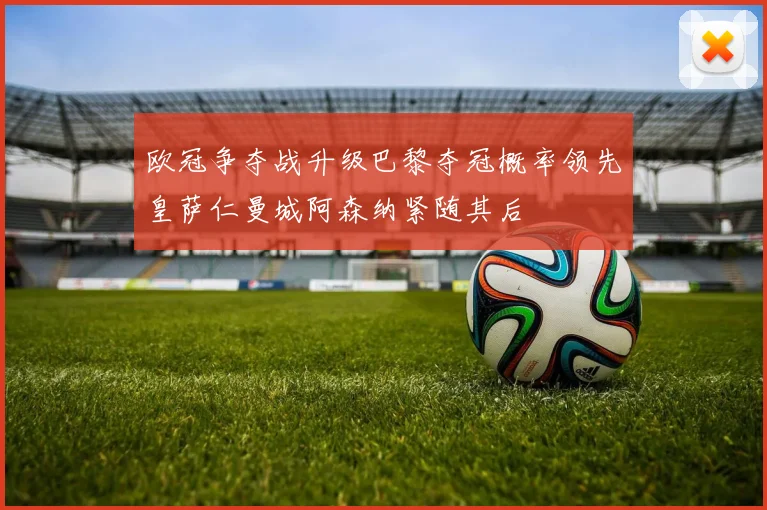 欧冠争夺战升级巴黎夺冠概率领先皇萨仁曼城阿森纳紧随其后