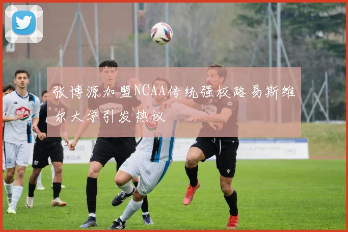 张博源加盟NCAA传统强校路易斯维尔大学引发热议