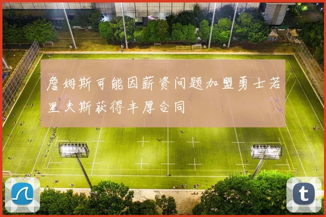 詹姆斯可能因薪资问题加盟勇士若里夫斯获得丰厚合同