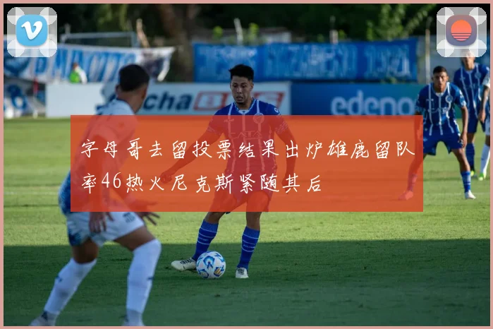 字母哥去留投票结果出炉雄鹿留队率46热火尼克斯紧随其后