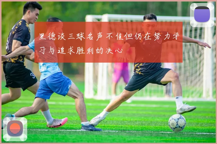 里德谈三球名声不佳但仍在努力学习与追求胜利的决心