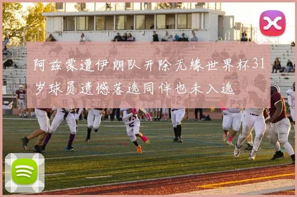 阿兹蒙遭伊朗队开除无缘世界杯31岁球员遗憾落选同伴也未入选