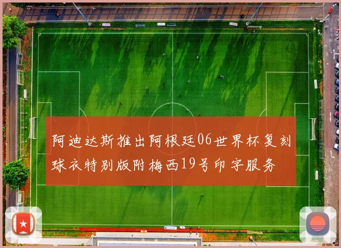 阿迪达斯推出阿根廷06世界杯复刻球衣特别版附梅西19号印字服务