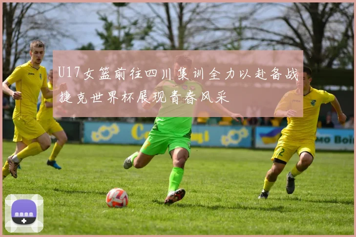 U17女篮前往四川集训全力以赴备战捷克世界杯展现青春风采