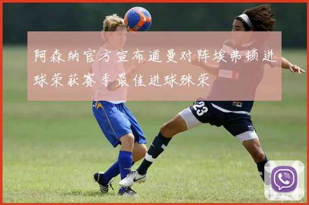 阿森纳官方宣布道曼对阵埃弗顿进球荣获赛季最佳进球殊荣