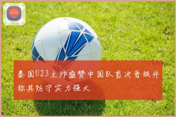 泰国U23主帅盛赞中国队首次晋级并称其防守实力强大