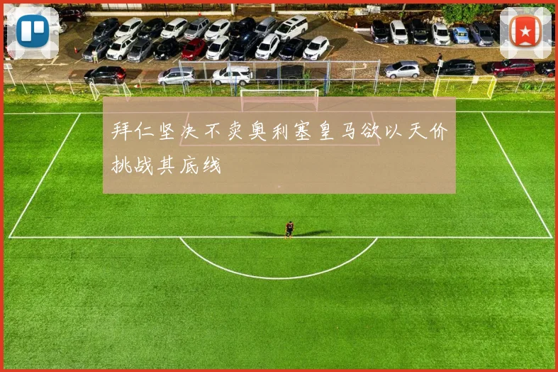拜仁坚决不卖奥利塞皇马欲以天价挑战其底线