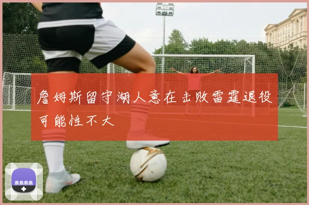詹姆斯留守湖人意在击败雷霆退役可能性不大