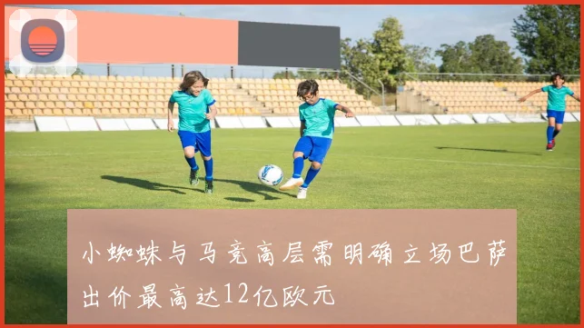 小蜘蛛与马竞高层需明确立场巴萨出价最高达12亿欧元