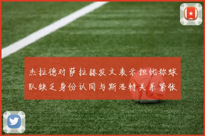 杰拉德对萨拉赫发文表示担忧称球队缺乏身份认同与斯洛特关系紧张