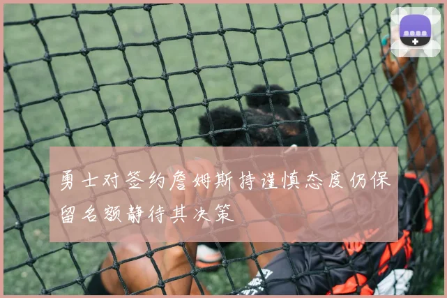 勇士对签约詹姆斯持谨慎态度仍保留名额静待其决策