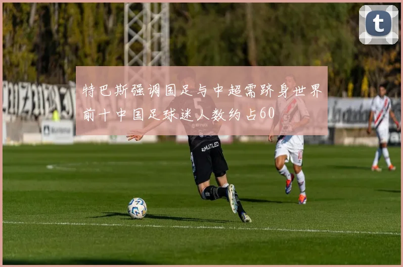 特巴斯强调国足与中超需跻身世界前十中国足球迷人数约占60