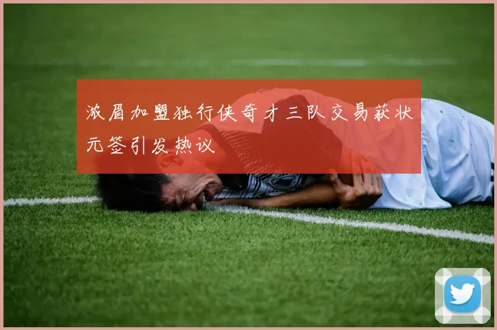 浓眉加盟独行侠奇才三队交易获状元签引发热议