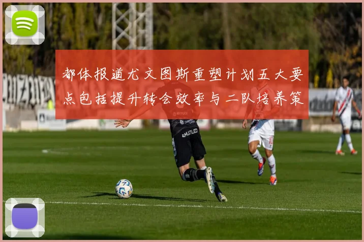 都体报道尤文图斯重塑计划五大要点包括提升转会效率与二队培养策略