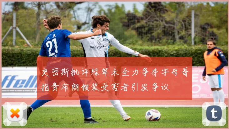 史密斯批评绿军未全力争夺字母哥指责布朗假装受害者引发争议
