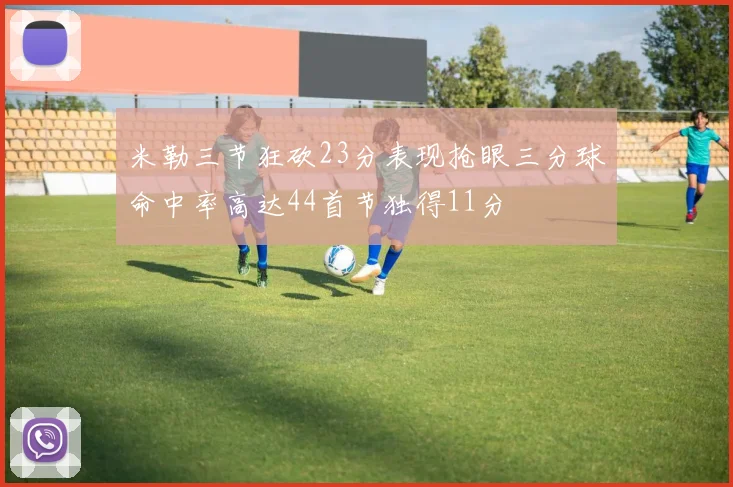 米勒三节狂砍23分表现抢眼三分球命中率高达44首节独得11分