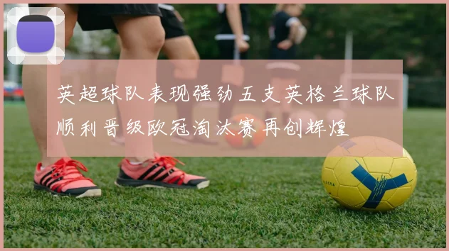 英超球队表现强劲五支英格兰球队顺利晋级欧冠淘汰赛再创辉煌