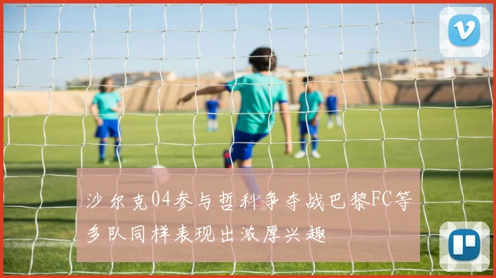 沙尔克04参与哲科争夺战巴黎FC等多队同样表现出浓厚兴趣