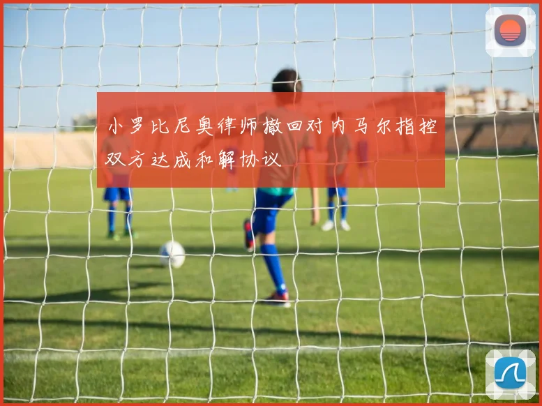 小罗比尼奥律师撤回对内马尔指控双方达成和解协议