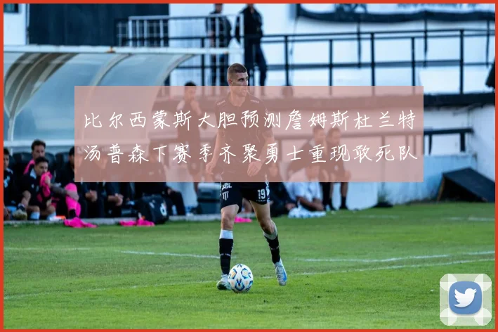 比尔西蒙斯大胆预测詹姆斯杜兰特汤普森下赛季齐聚勇士重现敢死队辉煌