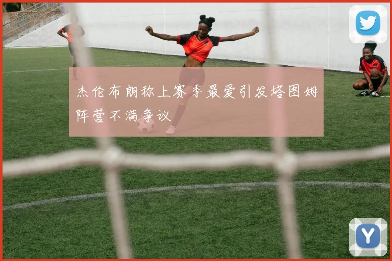 杰伦布朗称上赛季最爱引发塔图姆阵营不满争议