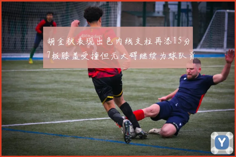 胡金秋表现出色内线支柱再添15分7板膝盖受撞但无大碍继续为球队贡献力量
