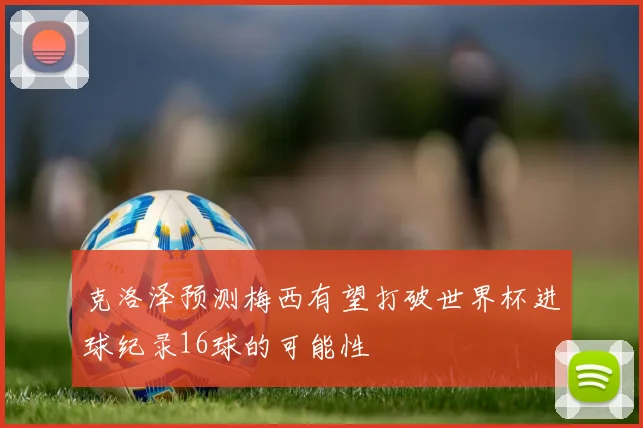 克洛泽预测梅西有望打破世界杯进球纪录16球的可能性