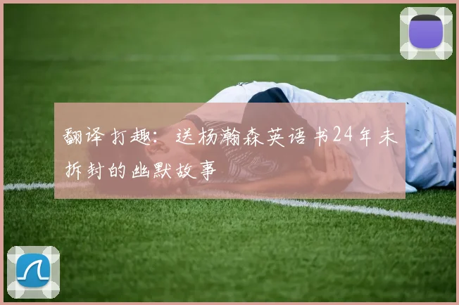 翻译打趣：送杨瀚森英语书24年未拆封的幽默故事