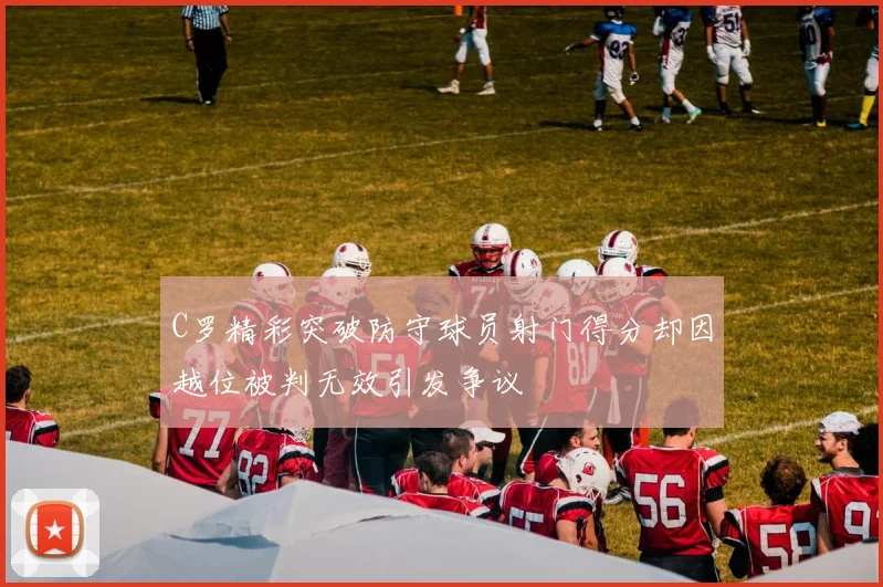 C罗精彩突破防守球员射门得分却因越位被判无效引发争议