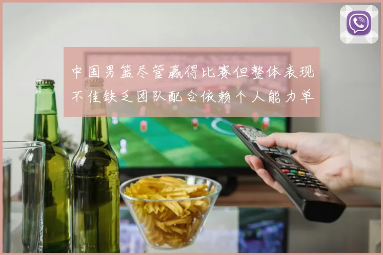 中国男篮尽管赢得比赛但整体表现不佳缺乏团队配合依赖个人能力单打成效有限