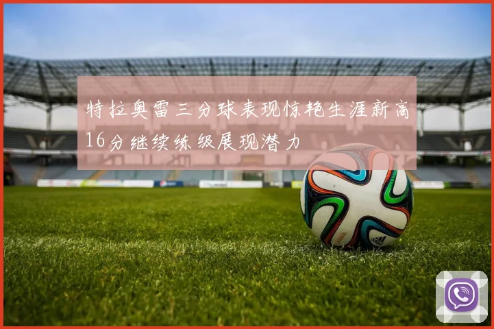 特拉奥雷三分球表现惊艳生涯新高16分继续练级展现潜力