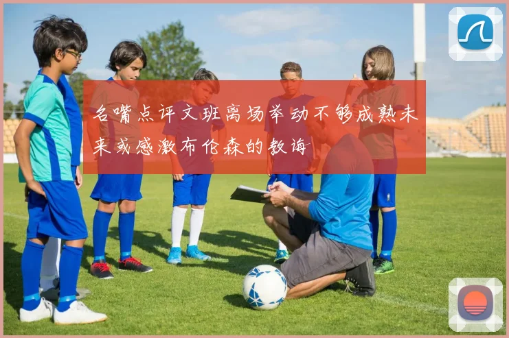 名嘴点评文班离场举动不够成熟未来或感激布伦森的教诲